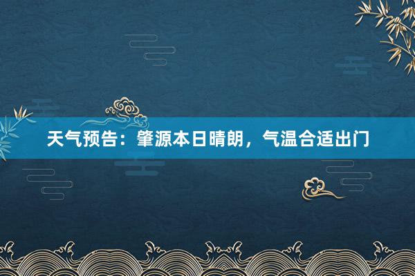 天气预告：肇源本日晴朗，气温合适出门