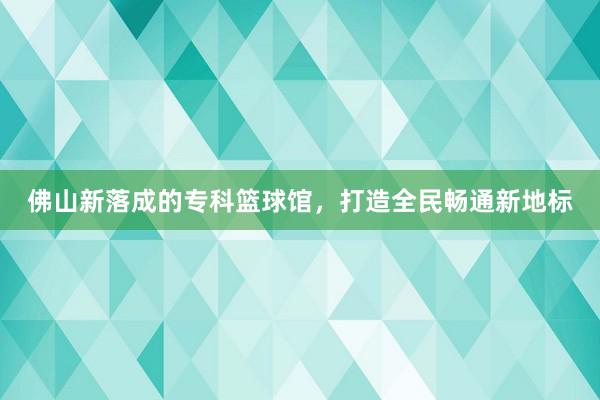 佛山新落成的专科篮球馆，打造全民畅通新地标