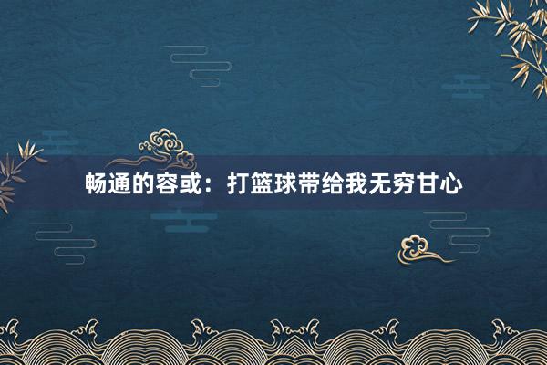 畅通的容或：打篮球带给我无穷甘心