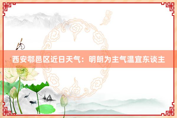 西安鄠邑区近日天气：明朗为主气温宜东谈主